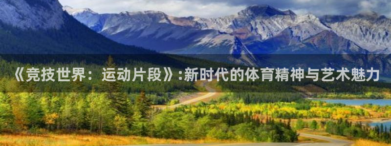 bsport必一运动：《竞技世界：运动片段》:新时代的体育精神与艺术魅力