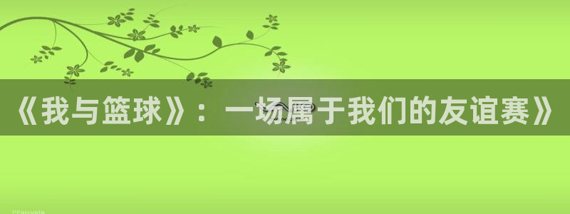 必一运动app：《我与篮球》：一场属于我们的友谊赛》