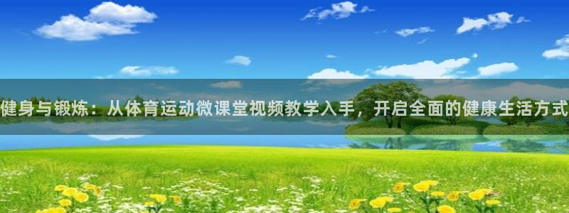 必一运动体育：健身与锻炼：从体育运动微课堂视频教学入手，开启全面的健康生活方式