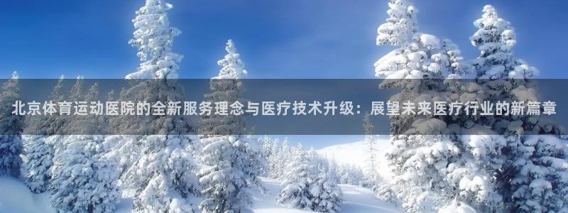 必一运动体育：北京体育运动医院的全新服务理念与医疗技术升级：展望未来医疗行业的新篇章